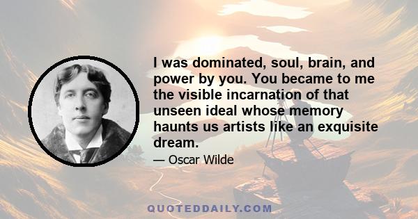 I was dominated, soul, brain, and power by you. You became to me the visible incarnation of that unseen ideal whose memory haunts us artists like an exquisite dream.