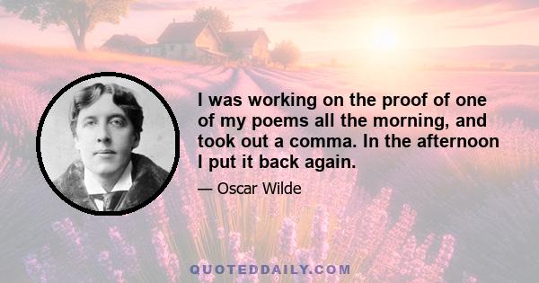 I was working on the proof of one of my poems all the morning, and took out a comma. In the afternoon I put it back again.