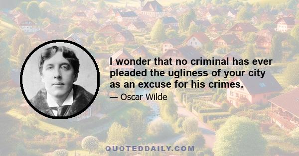 I wonder that no criminal has ever pleaded the ugliness of your city as an excuse for his crimes.