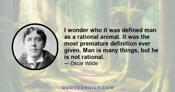 I wonder who it was defined man as a rational animal. It was the most premature definition ever given. Man is many things, but he is not rational.