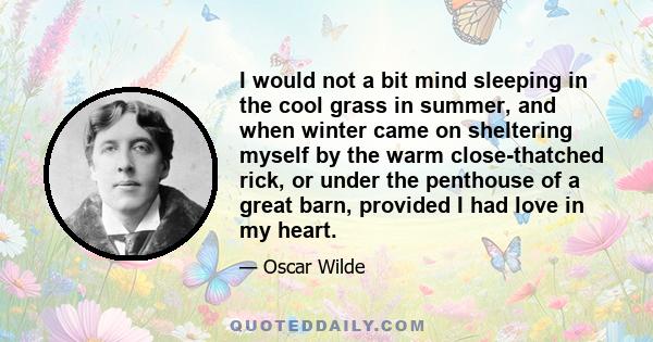 I would not a bit mind sleeping in the cool grass in summer, and when winter came on sheltering myself by the warm close-thatched rick, or under the penthouse of a great barn, provided I had love in my heart.