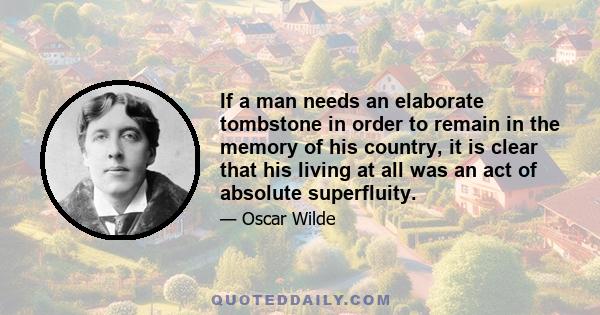 If a man needs an elaborate tombstone in order to remain in the memory of his country, it is clear that his living at all was an act of absolute superfluity.