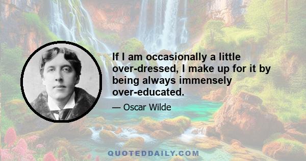 If I am occasionally a little over-dressed, I make up for it by being always immensely over-educated.