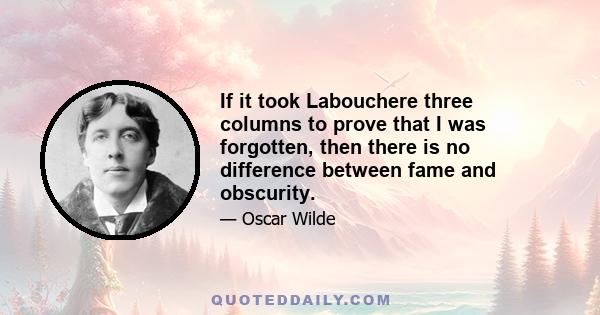 If it took Labouchere three columns to prove that I was forgotten, then there is no difference between fame and obscurity.