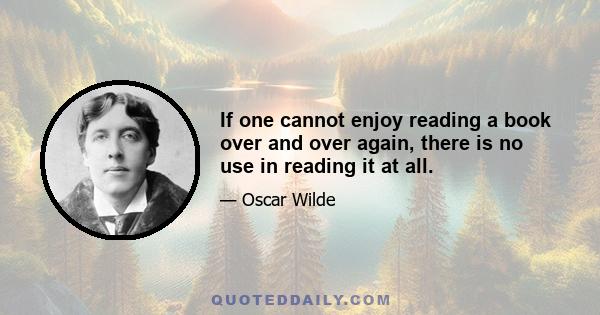 If one cannot enjoy reading a book over and over again, there is no use in reading it at all.