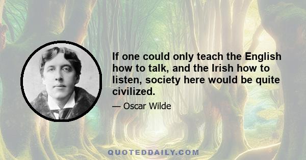 If one could only teach the English how to talk, and the Irish how to listen, society here would be quite civilized.