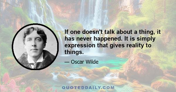 If one doesn't talk about a thing, it has never happened. It is simply expression that gives reality to things.