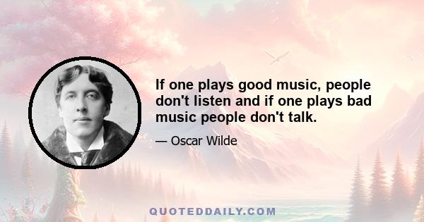 If one plays good music, people don't listen and if one plays bad music people don't talk.