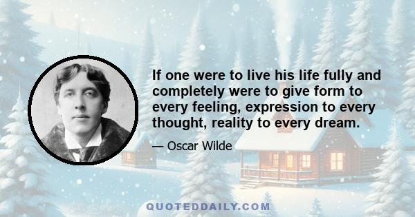 If one were to live his life fully and completely were to give form to every feeling, expression to every thought, reality to every dream.