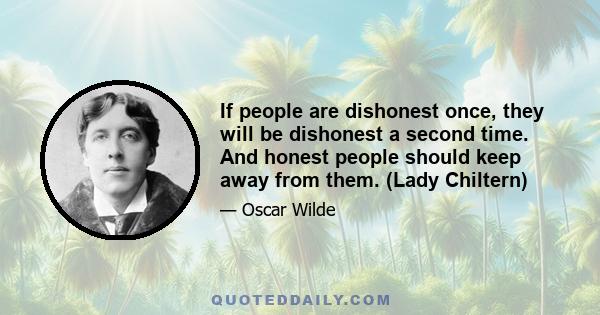 If people are dishonest once, they will be dishonest a second time. And honest people should keep away from them. (Lady Chiltern)