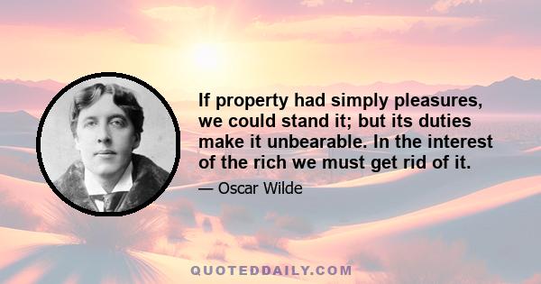 If property had simply pleasures, we could stand it; but its duties make it unbearable. In the interest of the rich we must get rid of it.