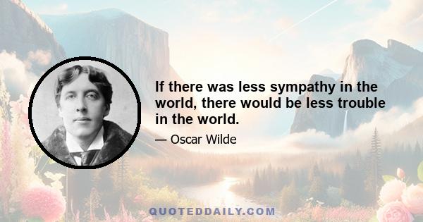 If there was less sympathy in the world, there would be less trouble in the world.