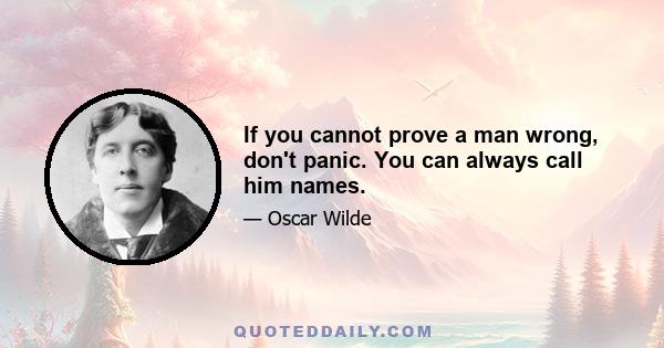 If you cannot prove a man wrong, don't panic. You can always call him names.