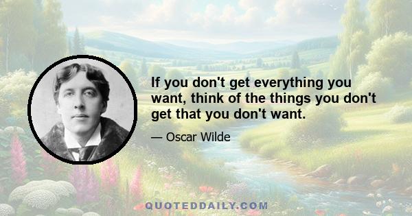 If you don't get everything you want, think of the things you don't get that you don't want.