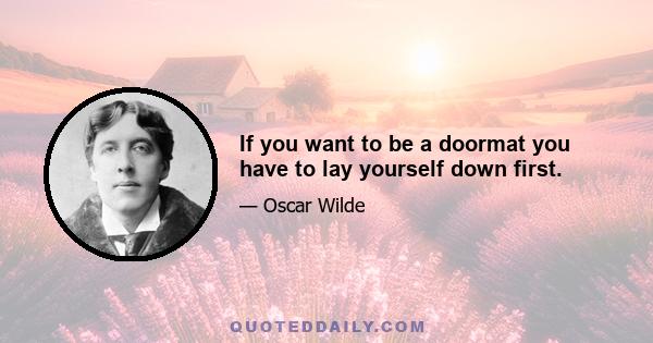 If you want to be a doormat you have to lay yourself down first.