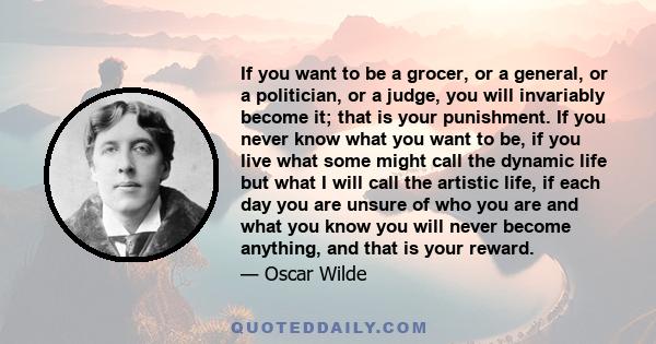 If you want to be a grocer, or a general, or a politician, or a judge, you will invariably become it; that is your punishment. If you never know what you want to be, if you live what some might call the dynamic life but 