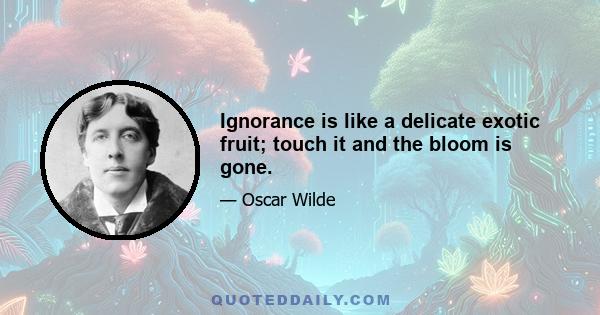 Ignorance is like a delicate exotic fruit; touch it and the bloom is gone.