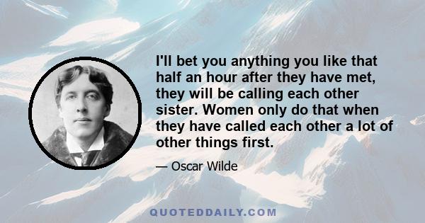 I'll bet you anything you like that half an hour after they have met, they will be calling each other sister. Women only do that when they have called each other a lot of other things first.