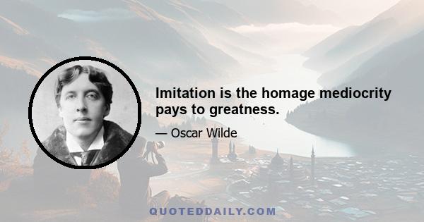 Imitation is the homage mediocrity pays to greatness.