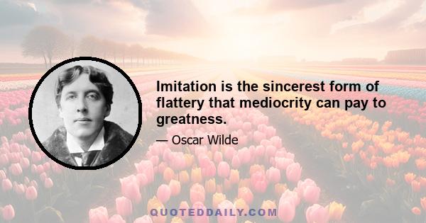 Imitation is the sincerest form of flattery that mediocrity can pay to greatness.