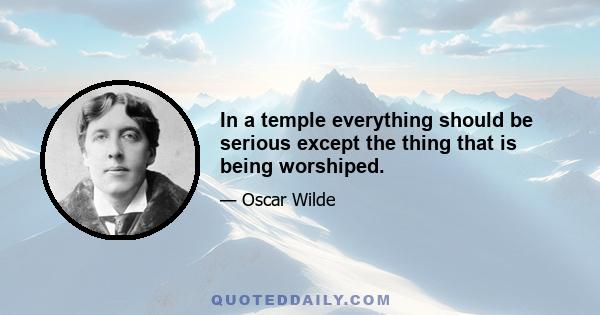 In a temple everything should be serious except the thing that is being worshiped.