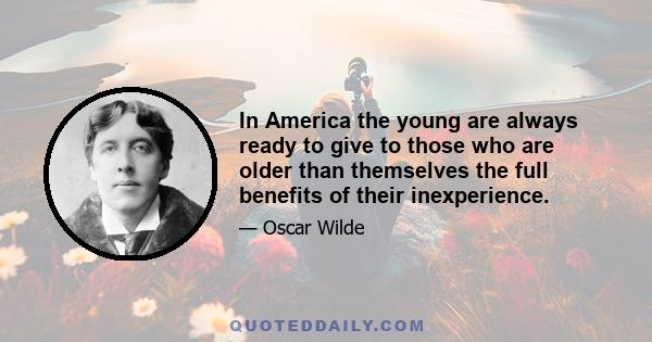 In America the young are always ready to give to those who are older than themselves the full benefits of their inexperience.