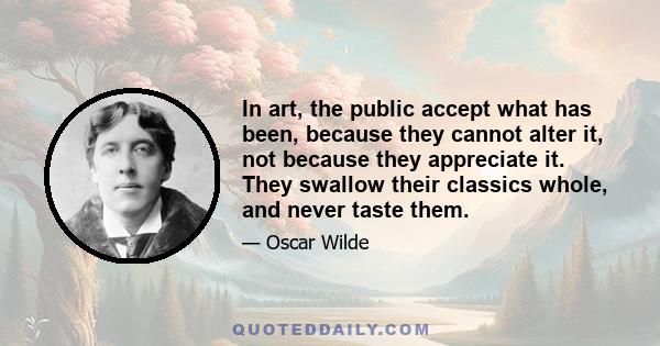 In art, the public accept what has been, because they cannot alter it, not because they appreciate it. They swallow their classics whole, and never taste them.