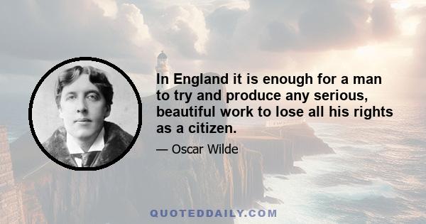 In England it is enough for a man to try and produce any serious, beautiful work to lose all his rights as a citizen.