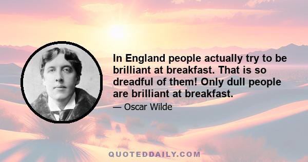 In England people actually try to be brilliant at breakfast. That is so dreadful of them! Only dull people are brilliant at breakfast.