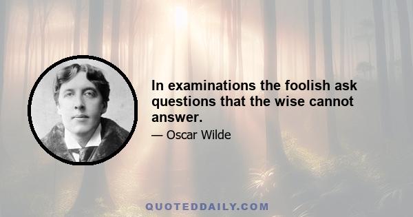 In examinations the foolish ask questions that the wise cannot answer.