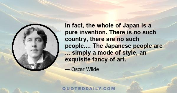 In fact, the whole of Japan is a pure invention. There is no such country, there are no such people.... The Japanese people are ... simply a mode of style, an exquisite fancy of art.