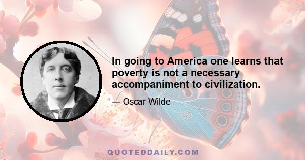 In going to America one learns that poverty is not a necessary accompaniment to civilization.