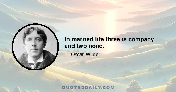 In married life three is company and two none.