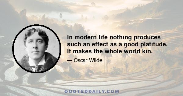 In modern life nothing produces such an effect as a good platitude. It makes the whole world kin.