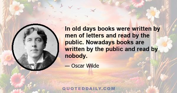 In old days books were written by men of letters and read by the public. Nowadays books are written by the public and read by nobody.