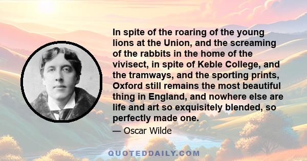 In spite of the roaring of the young lions at the Union, and the screaming of the rabbits in the home of the vivisect, in spite of Keble College, and the tramways, and the sporting prints, Oxford still remains the most