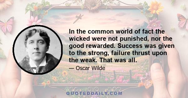 In the common world of fact the wicked were not punished, nor the good rewarded. Success was given to the strong, failure thrust upon the weak. That was all.