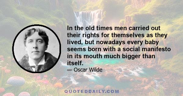 In the old times men carried out their rights for themselves as they lived, but nowadays every baby seems born with a social manifesto in its mouth much bigger than itself.