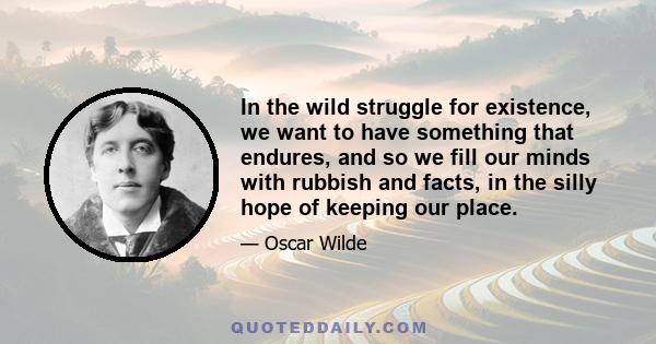 In the wild struggle for existence, we want to have something that endures, and so we fill our minds with rubbish and facts, in the silly hope of keeping our place.