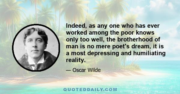 Indeed, as any one who has ever worked among the poor knows only too well, the brotherhood of man is no mere poet's dream, it is a most depressing and humiliating reality.