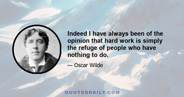 Indeed I have always been of the opinion that hard work is simply the refuge of people who have nothing to do.