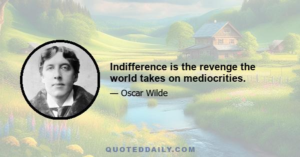 Indifference is the revenge the world takes on mediocrities.