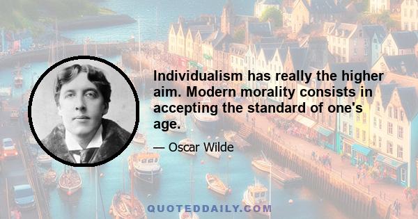 Individualism has really the higher aim. Modern morality consists in accepting the standard of one's age.