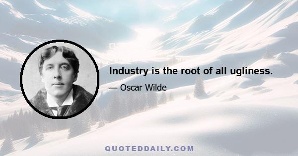 Industry is the root of all ugliness.