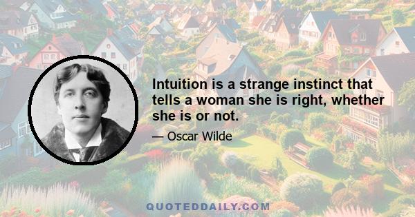 Intuition is a strange instinct that tells a woman she is right, whether she is or not.