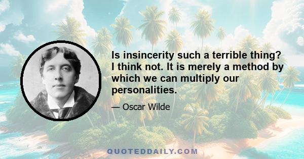 Is insincerity such a terrible thing? I think not. It is merely a method by which we can multiply our personalities.