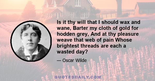 Is it thy will that I should wax and wane, Barter my cloth of gold for hodden grey, And at thy pleasure weave that web of pain Whose brightest threads are each a wasted day?