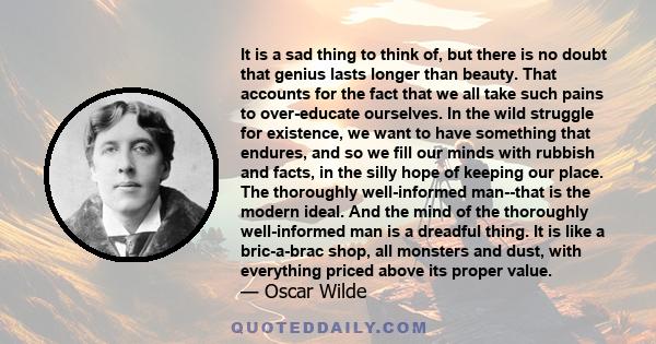 It is a sad thing to think of, but there is no doubt that genius lasts longer than beauty. That accounts for the fact that we all take such pains to over-educate ourselves. In the wild struggle for existence, we want to 