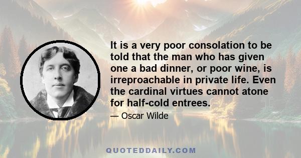 It is a very poor consolation to be told that the man who has given one a bad dinner, or poor wine, is irreproachable in private life. Even the cardinal virtues cannot atone for half-cold entrees.