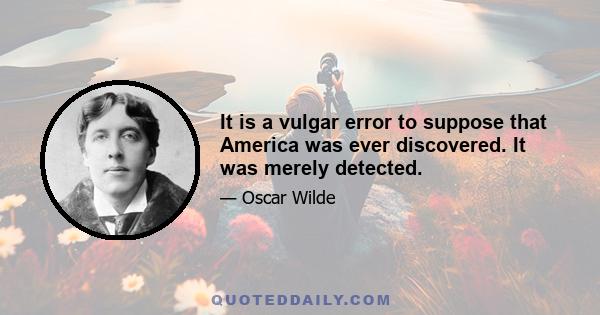 It is a vulgar error to suppose that America was ever discovered. It was merely detected.